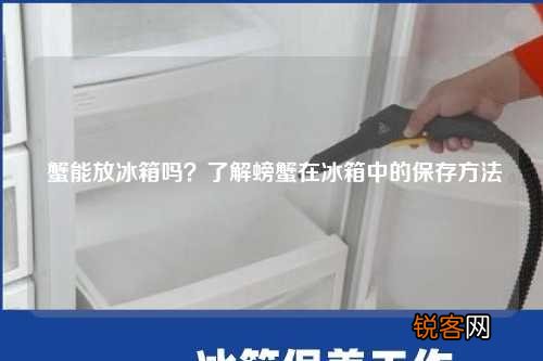 蟹能放冰箱吗？了解螃蟹在冰箱中的保存方法