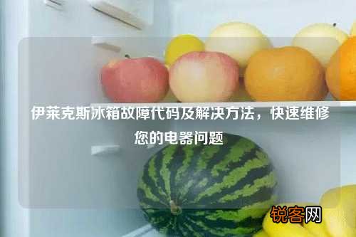 伊莱克斯冰箱故障代码及解决方法，快速维修您的电器问题