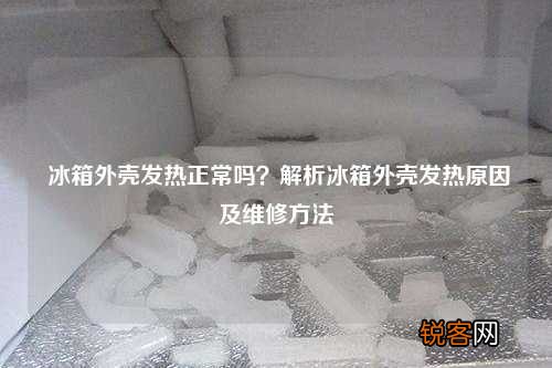 冰箱外壳发热正常吗？解析冰箱外壳发热原因及维修方法