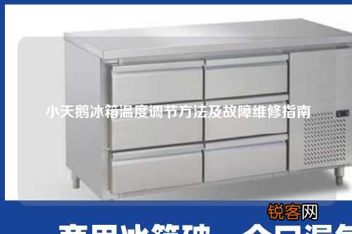 小天鹅冰箱温度调节方法及故障维修指南