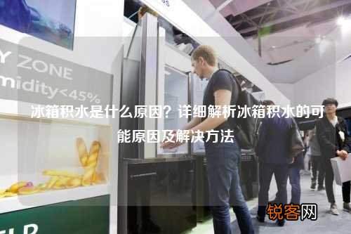 冰箱积水是什么原因？详细解析冰箱积水的可能原因及解决方法
