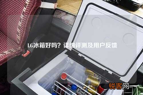 LG冰箱好吗？详细评测及用户反馈