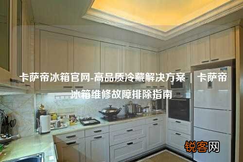 卡萨帝冰箱官网-高品质冷藏解决方案 | 卡萨帝冰箱维修故障排除指南