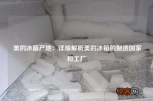 美的冰箱产地：详细解析美的冰箱的制造国家和工厂