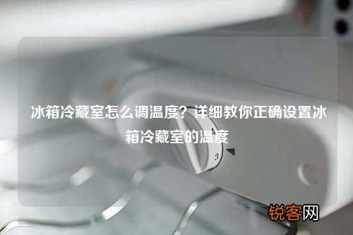 冰箱冷藏室怎么调温度?详细教你正确设置冰箱冷藏室的温度