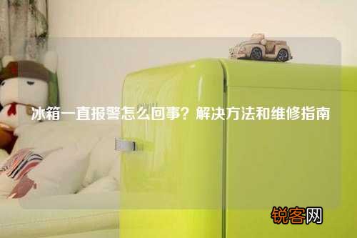 冰箱一直报警怎么回事？解决方法和维修指南