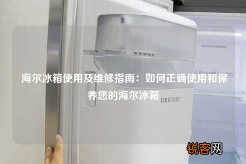 海尔冰箱使用及维修指南：如何正确使用和保养您的海尔冰箱