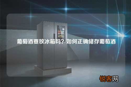 葡萄酒要放冰箱吗？如何正确储存葡萄酒