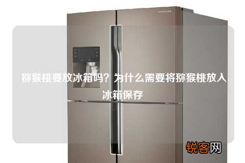 猕猴桃要放冰箱吗？为什么需要将猕猴桃放入冰箱保存