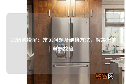 冰箱触摸屏：常见问题及维修方法，解决您的电器故障