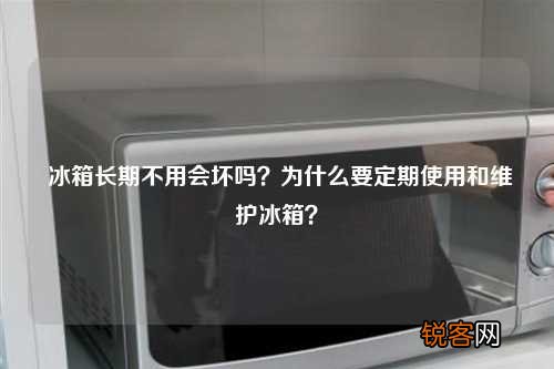 冰箱长期不用会坏吗？为什么要定期使用和维护冰箱？
