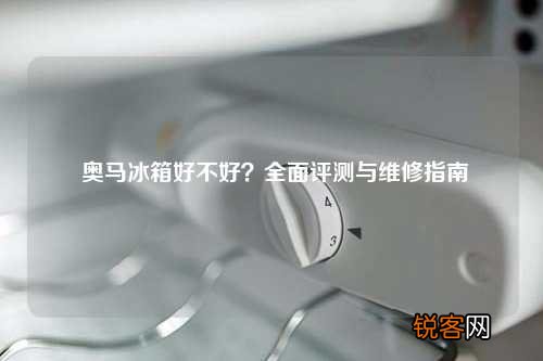 奥马冰箱好不好？全面评测与维修指南