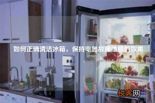 如何正确清洁冰箱，保持电器故障维修的效果