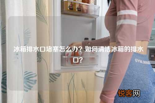冰箱排水口堵塞怎么办？如何清洁冰箱的排水口？
