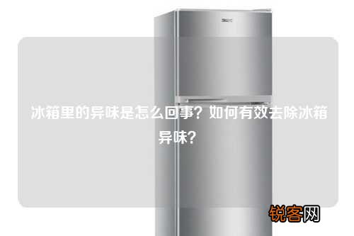 冰箱里的异味是怎么回事？如何有效去除冰箱异味？
