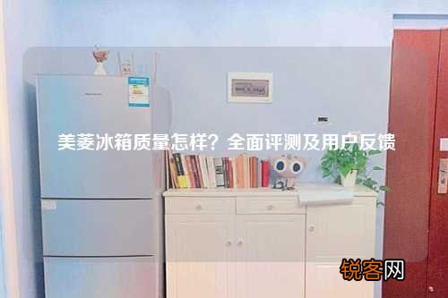 美菱冰箱质量怎样？全面评测及用户反馈