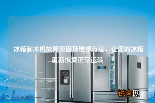 冰箱制冰机故障原因及维修方法，让您的冰箱重新恢复正常运转