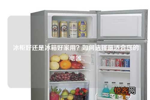 冰柜好还是冰箱好家用？如何选择最适合您的电器