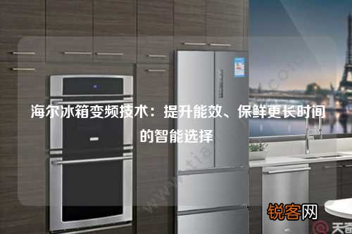 海尔冰箱变频技术：提升能效、保鲜更长时间的智能选择