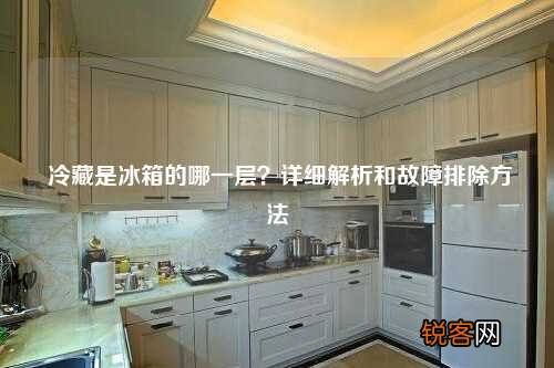 冷藏是冰箱的哪一层？详细解析和故障排除方法