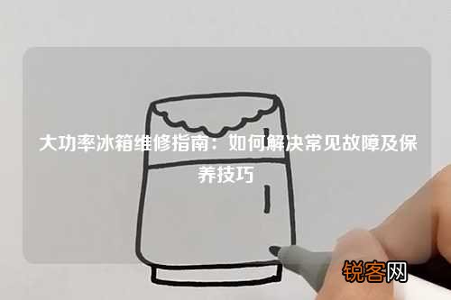大功率冰箱维修指南：如何解决常见故障及保养技巧