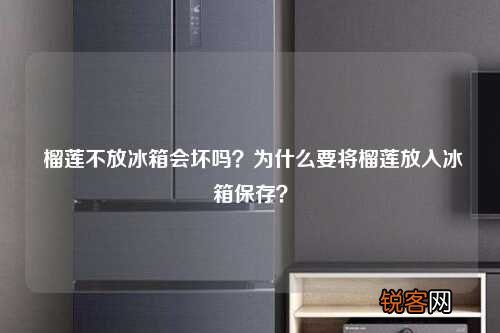 榴莲不放冰箱会坏吗？为什么要将榴莲放入冰箱保存？