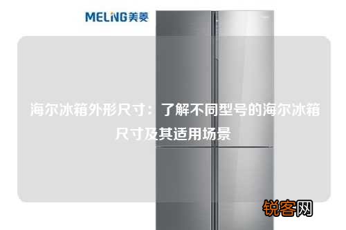 海尔冰箱外形尺寸:了解不同型号的海尔冰箱尺寸及其适用场景