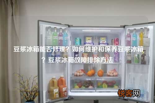 豆浆冰箱能否修理？如何维护和保养豆浆冰箱？豆浆冰箱故障排除方法