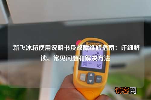 新飞冰箱使用说明书及故障维修指南：详细解读、常见问题和解决方法
