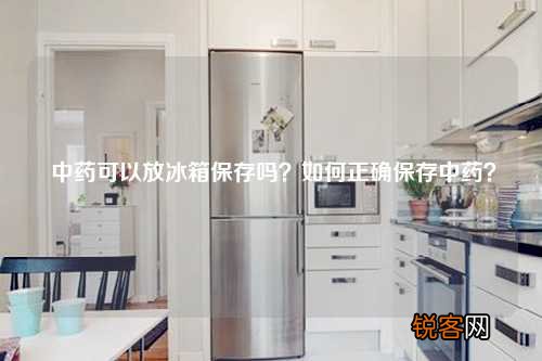 中药可以放冰箱保存吗？如何正确保存中药？