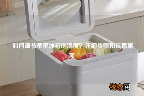 如何调节星星冰箱的温度？详细步骤和注意事项