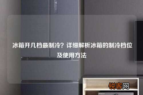 冰箱开几档最制冷？详细解析冰箱的制冷档位及使用方法