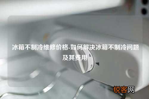 冰箱不制冷维修价格-如何解决冰箱不制冷问题及其费用