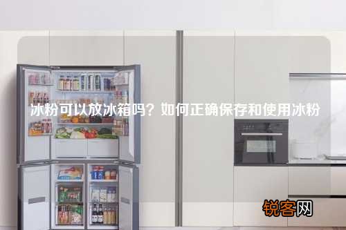冰粉可以放冰箱吗？如何正确保存和使用冰粉