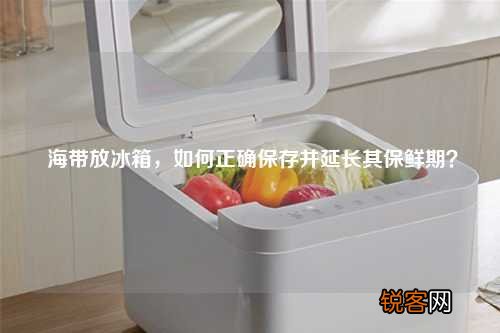 海带放冰箱,如何正确保存并延长其保鲜期?