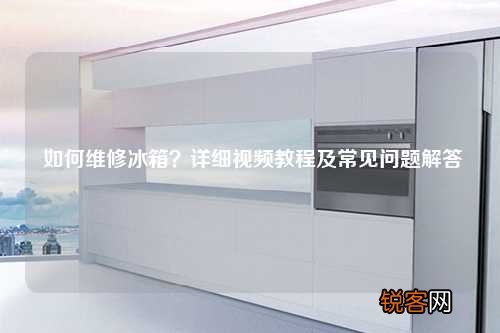 如何维修冰箱？详细视频教程及常见问题解答