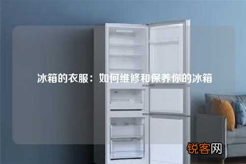 冰箱的衣服：如何维修和保养你的冰箱