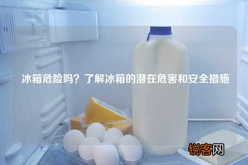 冰箱危险吗？了解冰箱的潜在危害和安全措施