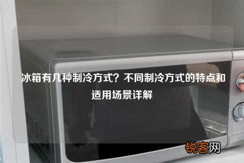 冰箱有几种制冷方式？不同制冷方式的特点和适用场景详解