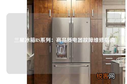 三星冰箱RS系列：高品质电器故障维修指南