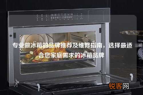 专业做冰箱的品牌推荐及维修指南，选择最适合您家庭需求的冰箱品牌