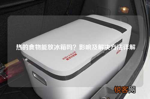 热的食物能放冰箱吗？影响及解决方法详解
