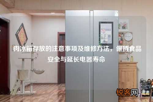 肉冰箱存放的注意事项及维修方法，保持食品安全与延长电器寿命