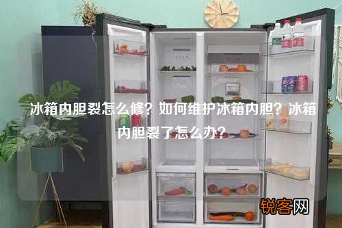 冰箱内胆裂怎么修?如何维护冰箱内胆?冰箱内胆裂了怎么办?
