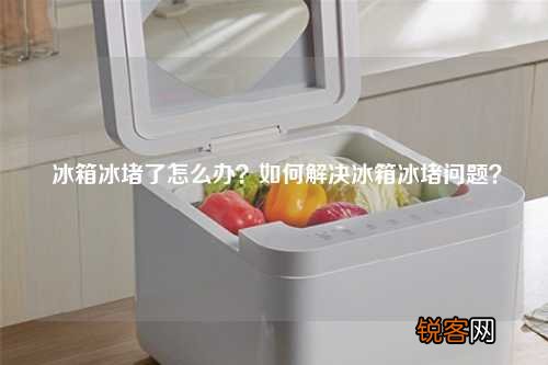 冰箱冰堵了怎么办？如何解决冰箱冰堵问题？