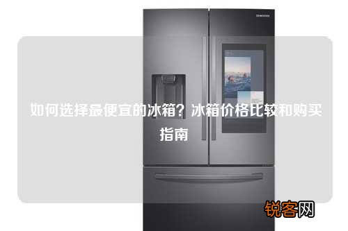如何选择最便宜的冰箱？冰箱价格比较和购买指南