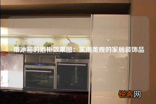 带冰箱的酒柜效果图：实用美观的家居装饰品