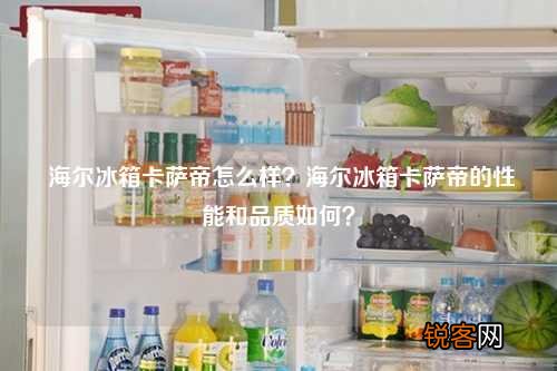 海尔冰箱卡萨帝怎么样？海尔冰箱卡萨帝的性能和品质如何？