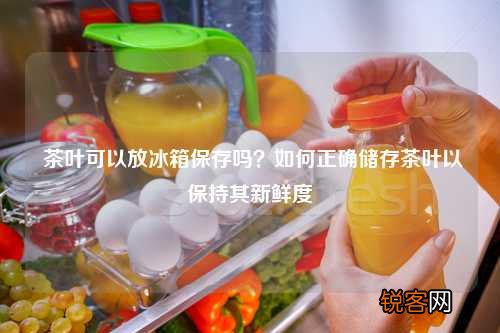 茶叶可以放冰箱保存吗？如何正确储存茶叶以保持其新鲜度