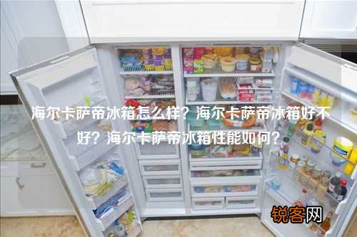 海尔卡萨帝冰箱怎么样？海尔卡萨帝冰箱好不好？海尔卡萨帝冰箱性能如何？